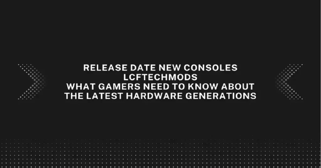 release date new consoles lcftechmods